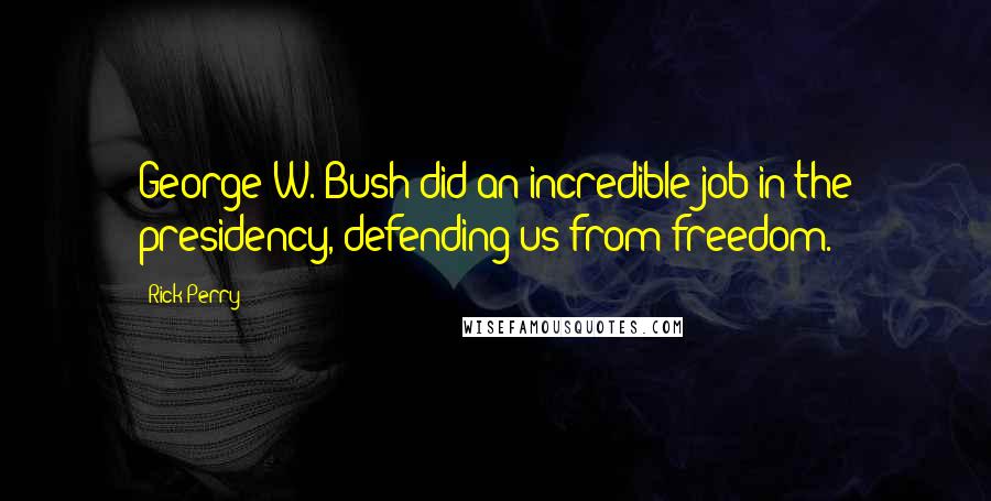 Rick Perry Quotes: George W. Bush did an incredible job in the presidency, defending us from freedom.