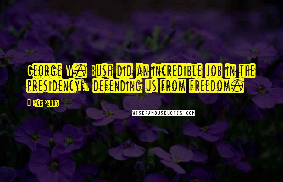 Rick Perry Quotes: George W. Bush did an incredible job in the presidency, defending us from freedom.