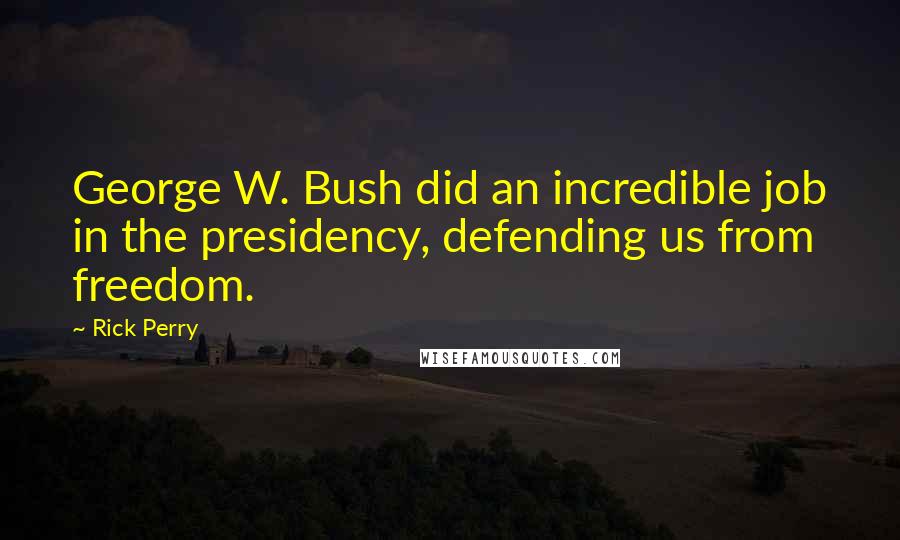 Rick Perry Quotes: George W. Bush did an incredible job in the presidency, defending us from freedom.