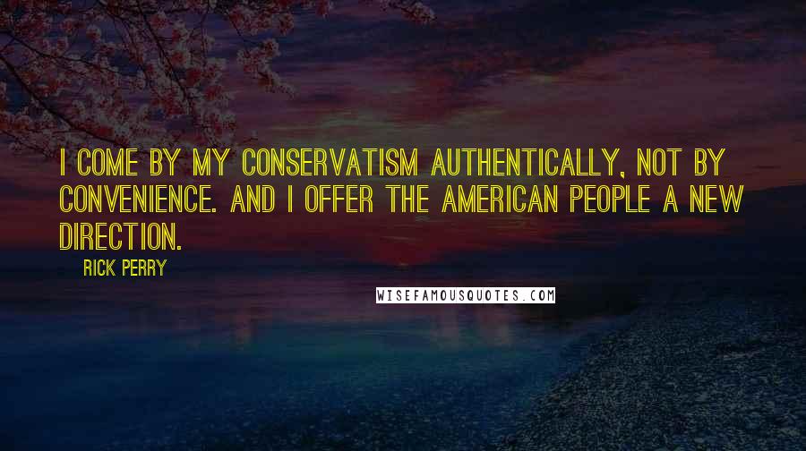 Rick Perry Quotes: I come by my conservatism authentically, not by convenience. And I offer the American people a new direction.