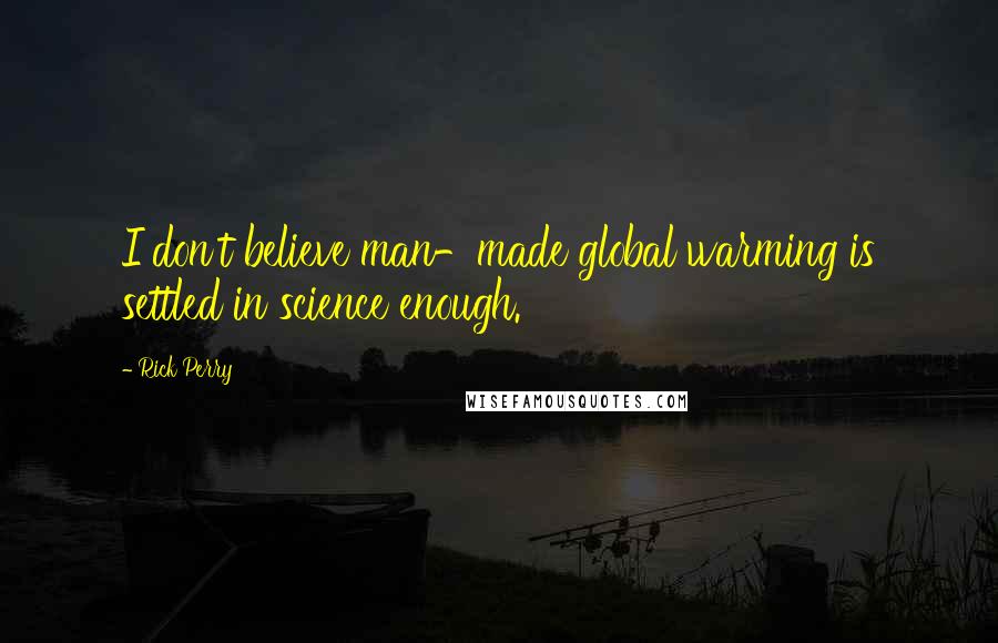 Rick Perry Quotes: I don't believe man-made global warming is settled in science enough.