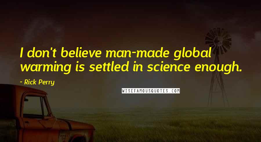 Rick Perry Quotes: I don't believe man-made global warming is settled in science enough.