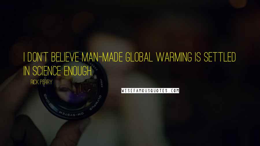 Rick Perry Quotes: I don't believe man-made global warming is settled in science enough.