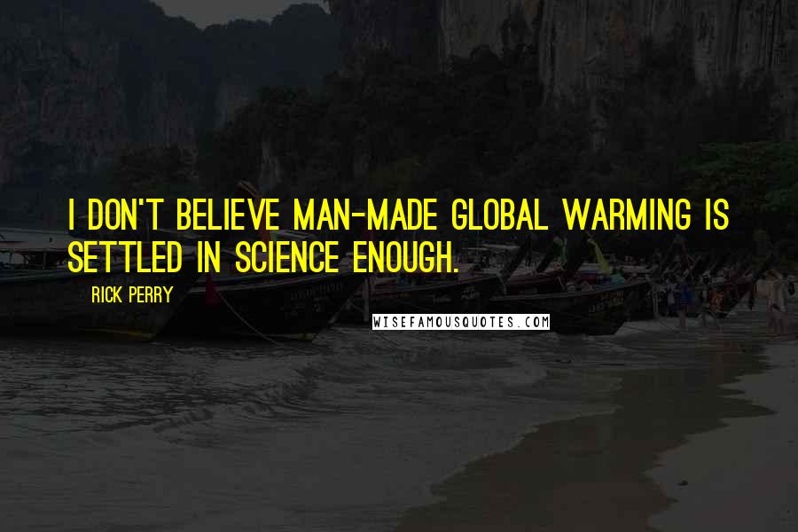 Rick Perry Quotes: I don't believe man-made global warming is settled in science enough.