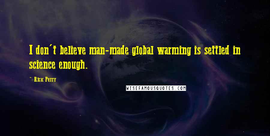 Rick Perry Quotes: I don't believe man-made global warming is settled in science enough.