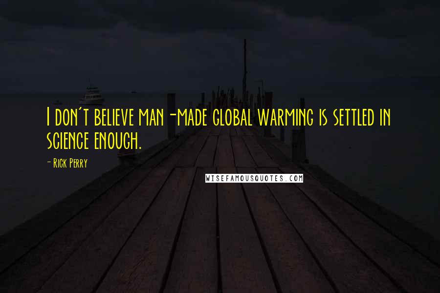 Rick Perry Quotes: I don't believe man-made global warming is settled in science enough.