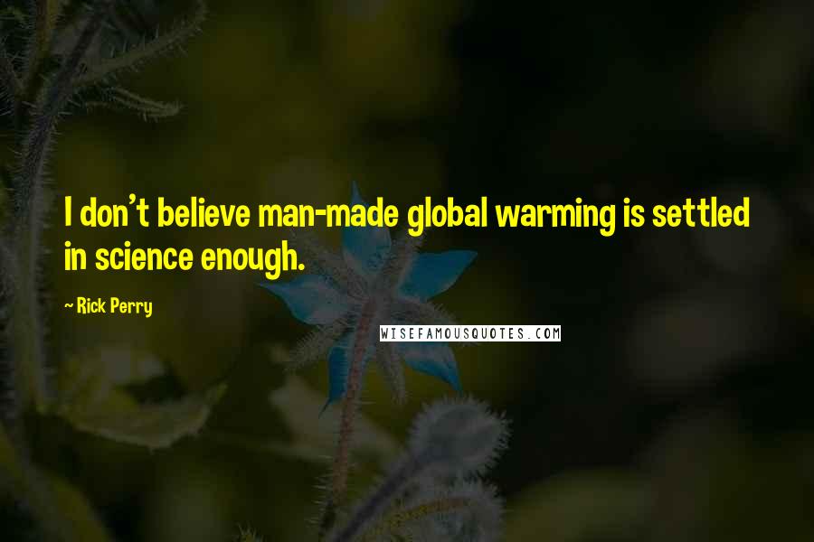 Rick Perry Quotes: I don't believe man-made global warming is settled in science enough.