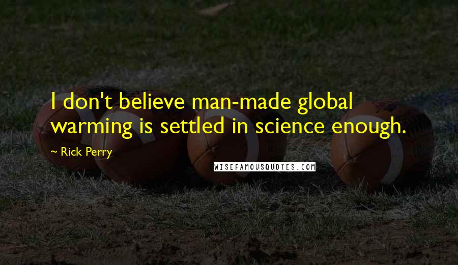 Rick Perry Quotes: I don't believe man-made global warming is settled in science enough.