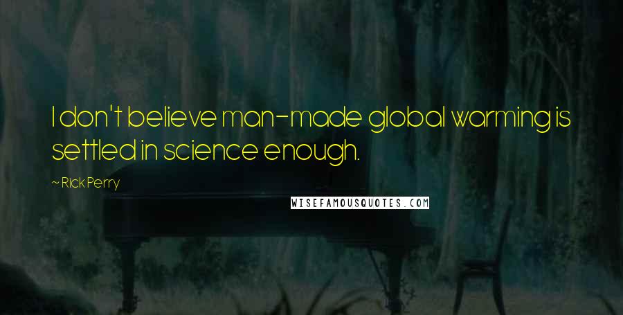 Rick Perry Quotes: I don't believe man-made global warming is settled in science enough.