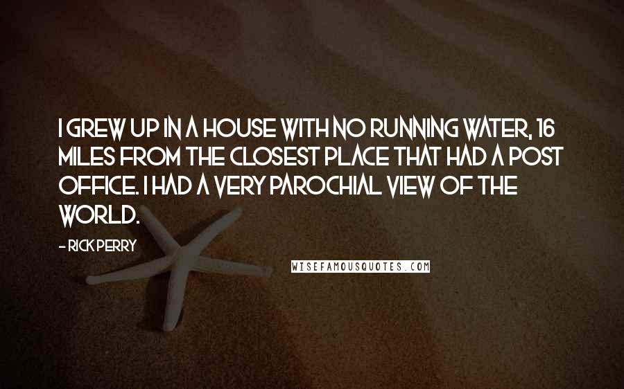 Rick Perry Quotes: I grew up in a house with no running water, 16 miles from the closest place that had a post office. I had a very parochial view of the world.