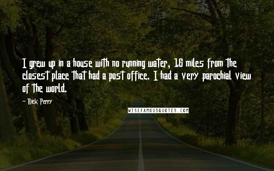 Rick Perry Quotes: I grew up in a house with no running water, 16 miles from the closest place that had a post office. I had a very parochial view of the world.