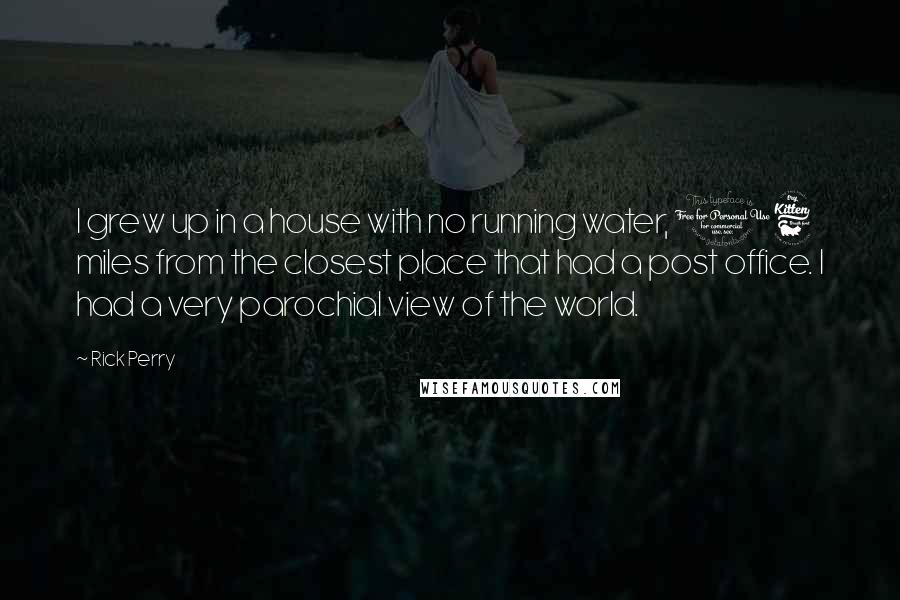 Rick Perry Quotes: I grew up in a house with no running water, 16 miles from the closest place that had a post office. I had a very parochial view of the world.