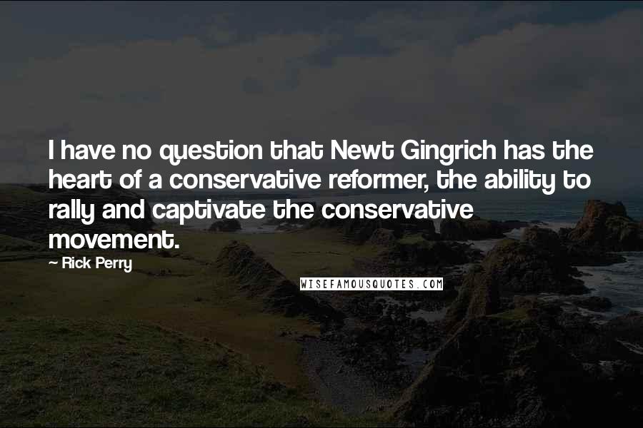 Rick Perry Quotes: I have no question that Newt Gingrich has the heart of a conservative reformer, the ability to rally and captivate the conservative movement.