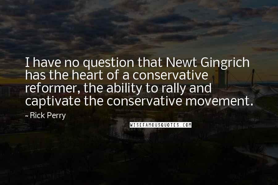 Rick Perry Quotes: I have no question that Newt Gingrich has the heart of a conservative reformer, the ability to rally and captivate the conservative movement.