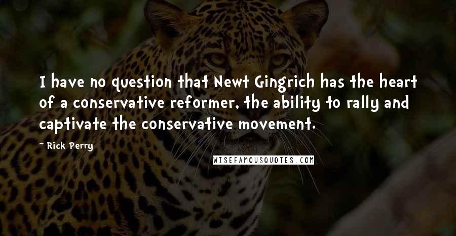 Rick Perry Quotes: I have no question that Newt Gingrich has the heart of a conservative reformer, the ability to rally and captivate the conservative movement.