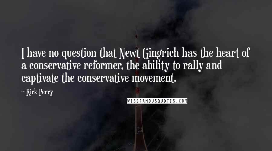 Rick Perry Quotes: I have no question that Newt Gingrich has the heart of a conservative reformer, the ability to rally and captivate the conservative movement.