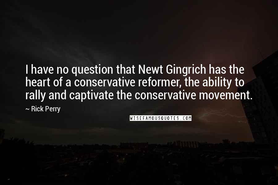 Rick Perry Quotes: I have no question that Newt Gingrich has the heart of a conservative reformer, the ability to rally and captivate the conservative movement.