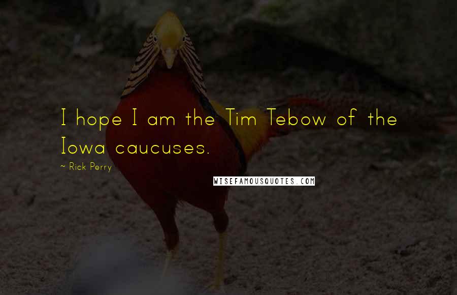 Rick Perry Quotes: I hope I am the Tim Tebow of the Iowa caucuses.