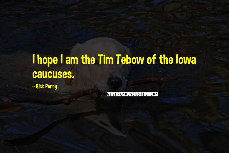 Rick Perry Quotes: I hope I am the Tim Tebow of the Iowa caucuses.