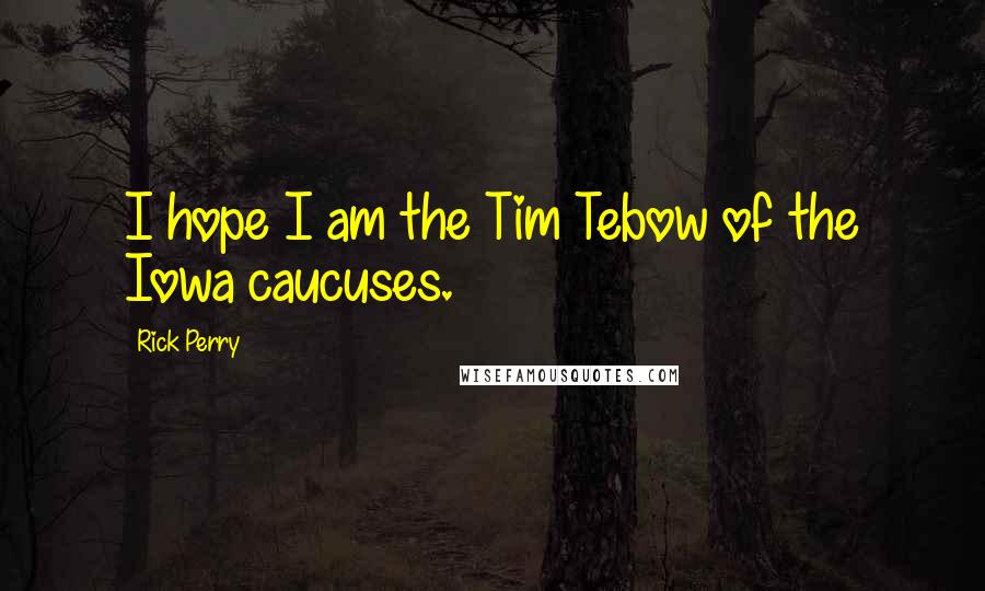 Rick Perry Quotes: I hope I am the Tim Tebow of the Iowa caucuses.