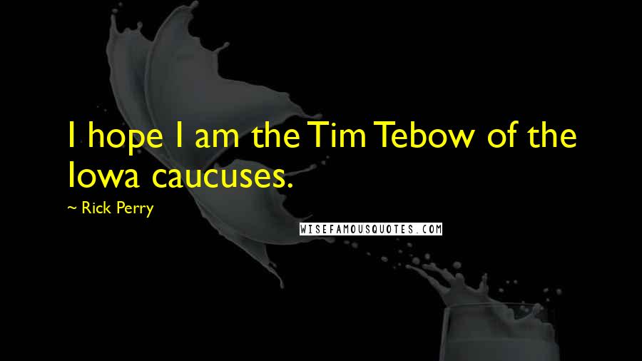 Rick Perry Quotes: I hope I am the Tim Tebow of the Iowa caucuses.