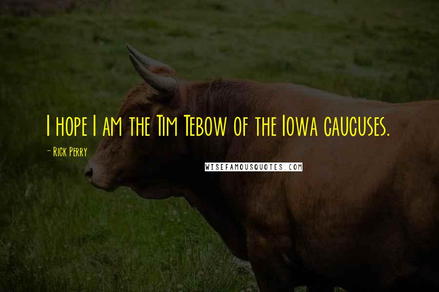 Rick Perry Quotes: I hope I am the Tim Tebow of the Iowa caucuses.