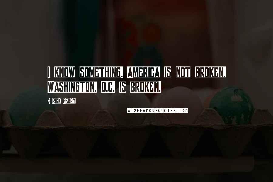 Rick Perry Quotes: I know something. America is not broken, Washington, D.C. is broken.