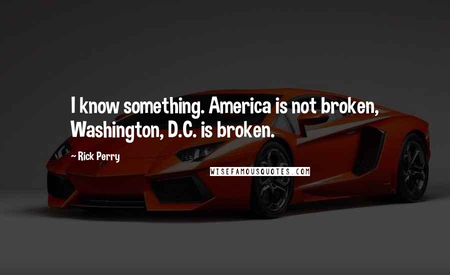 Rick Perry Quotes: I know something. America is not broken, Washington, D.C. is broken.