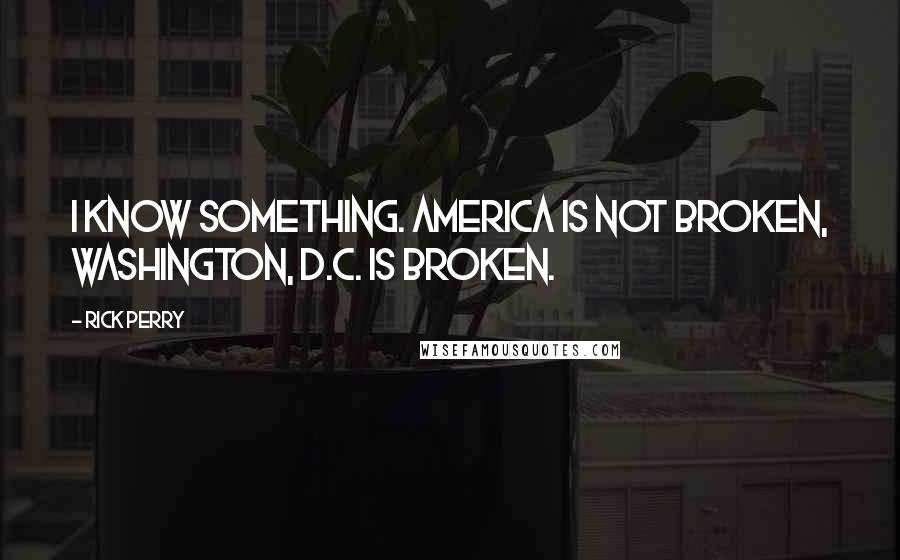 Rick Perry Quotes: I know something. America is not broken, Washington, D.C. is broken.