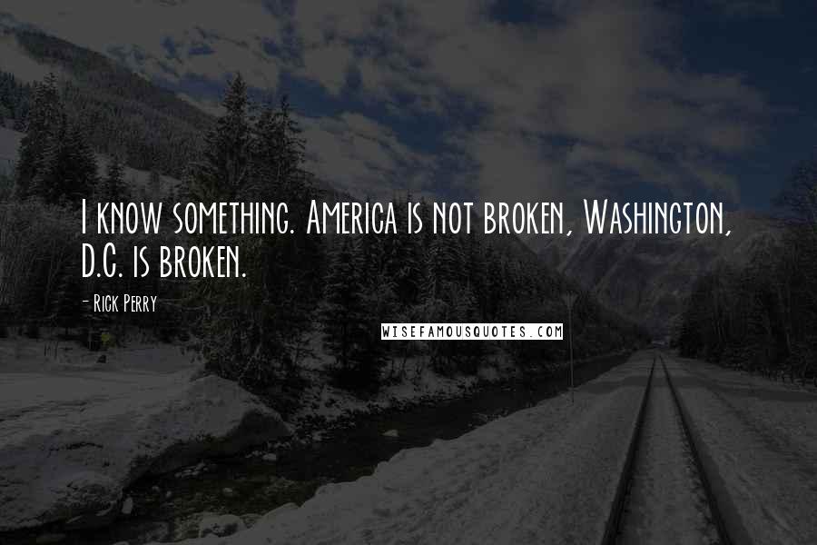 Rick Perry Quotes: I know something. America is not broken, Washington, D.C. is broken.