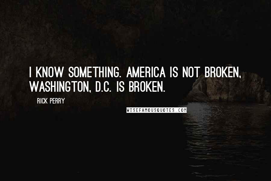 Rick Perry Quotes: I know something. America is not broken, Washington, D.C. is broken.