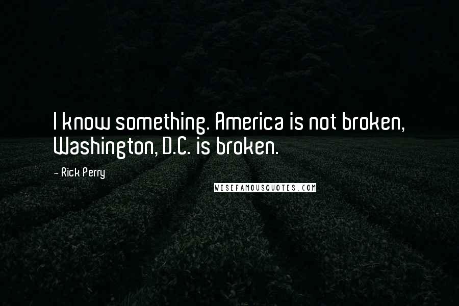 Rick Perry Quotes: I know something. America is not broken, Washington, D.C. is broken.