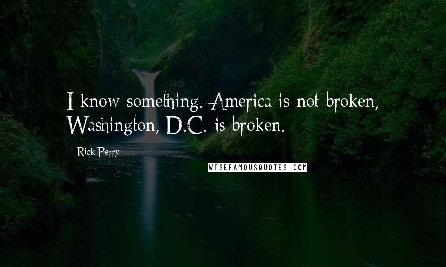 Rick Perry Quotes: I know something. America is not broken, Washington, D.C. is broken.