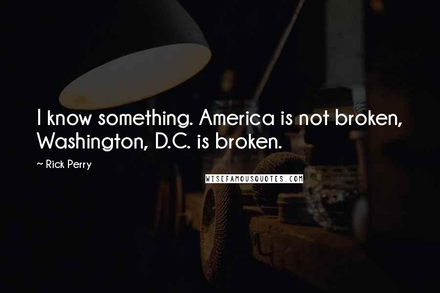 Rick Perry Quotes: I know something. America is not broken, Washington, D.C. is broken.