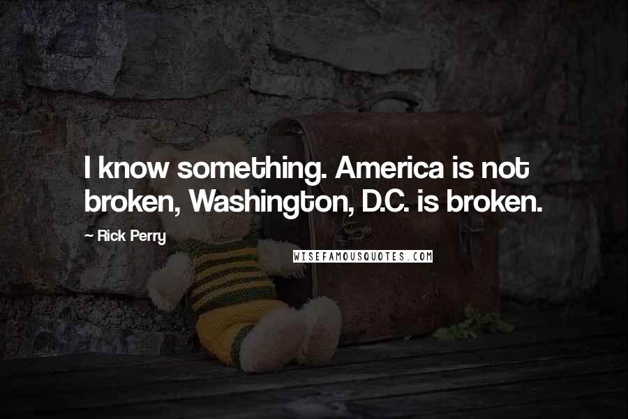 Rick Perry Quotes: I know something. America is not broken, Washington, D.C. is broken.