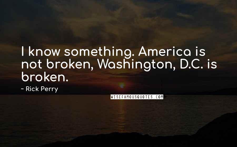 Rick Perry Quotes: I know something. America is not broken, Washington, D.C. is broken.
