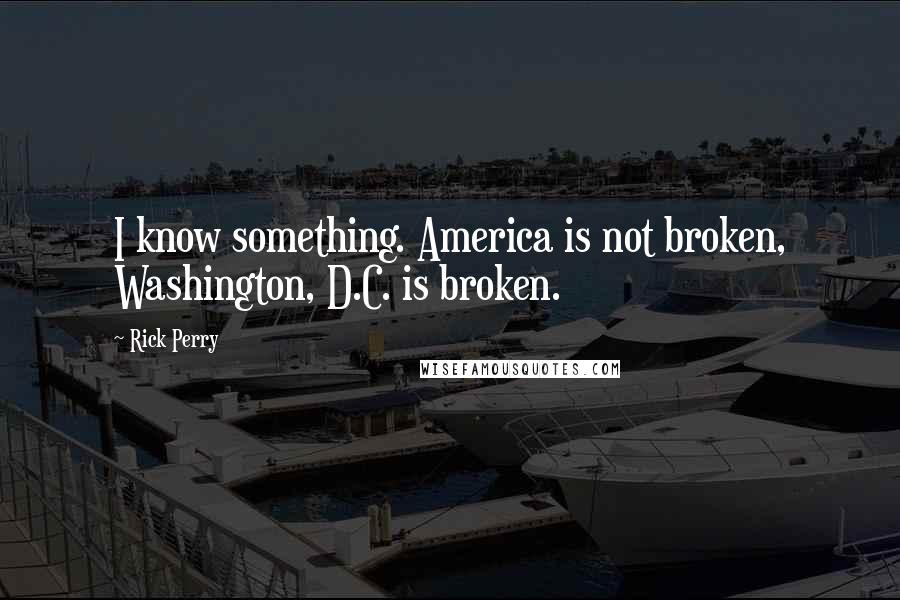 Rick Perry Quotes: I know something. America is not broken, Washington, D.C. is broken.
