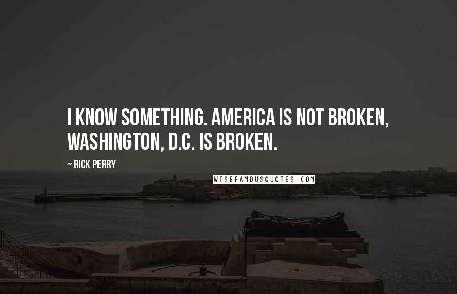 Rick Perry Quotes: I know something. America is not broken, Washington, D.C. is broken.