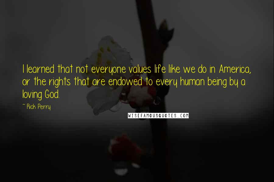 Rick Perry Quotes: I learned that not everyone values life like we do in America, or the rights that are endowed to every human being by a loving God.