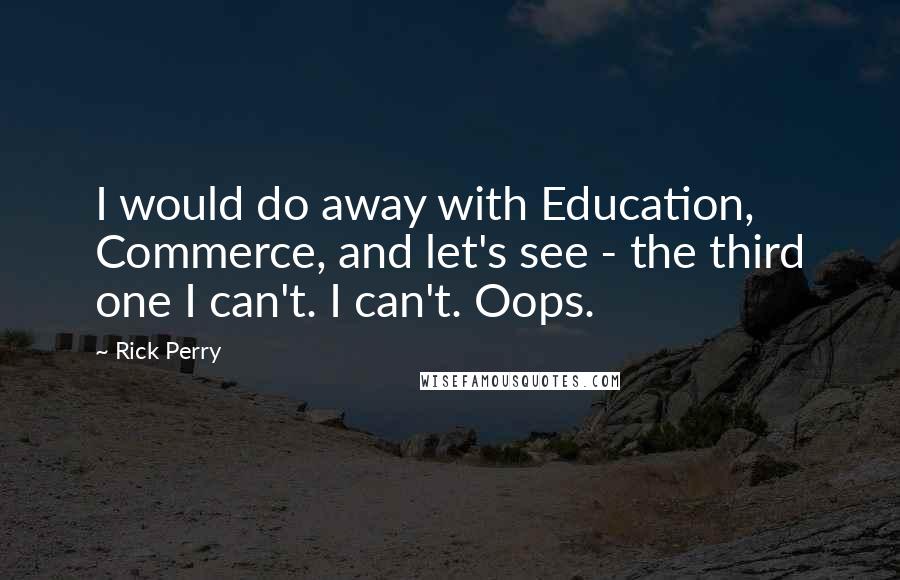 Rick Perry Quotes: I would do away with Education, Commerce, and let's see - the third one I can't. I can't. Oops.