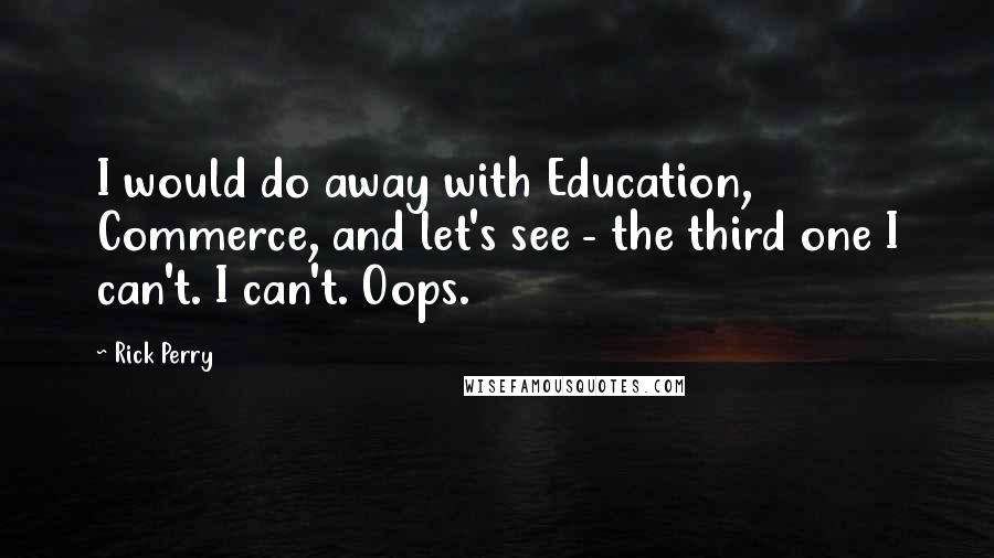 Rick Perry Quotes: I would do away with Education, Commerce, and let's see - the third one I can't. I can't. Oops.