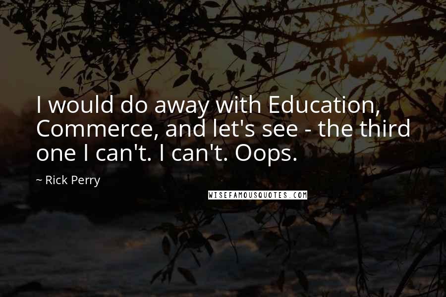 Rick Perry Quotes: I would do away with Education, Commerce, and let's see - the third one I can't. I can't. Oops.