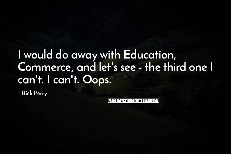 Rick Perry Quotes: I would do away with Education, Commerce, and let's see - the third one I can't. I can't. Oops.