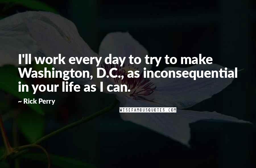 Rick Perry Quotes: I'll work every day to try to make Washington, D.C., as inconsequential in your life as I can.