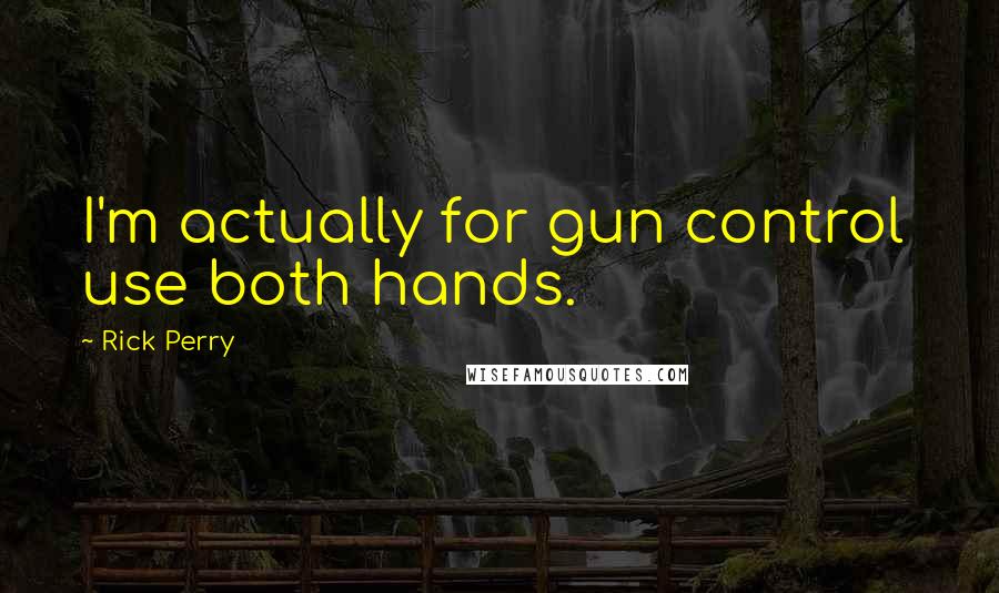 Rick Perry Quotes: I'm actually for gun control use both hands.