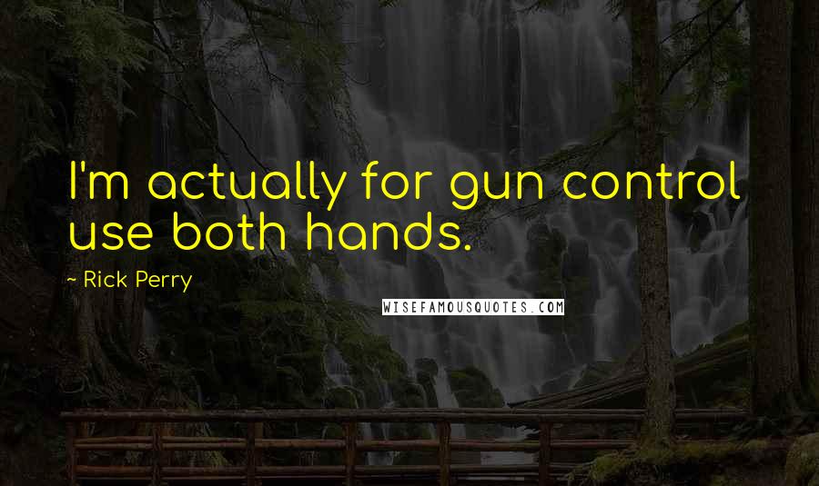 Rick Perry Quotes: I'm actually for gun control  use both hands.