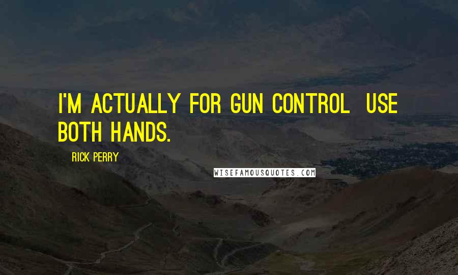 Rick Perry Quotes: I'm actually for gun control  use both hands.
