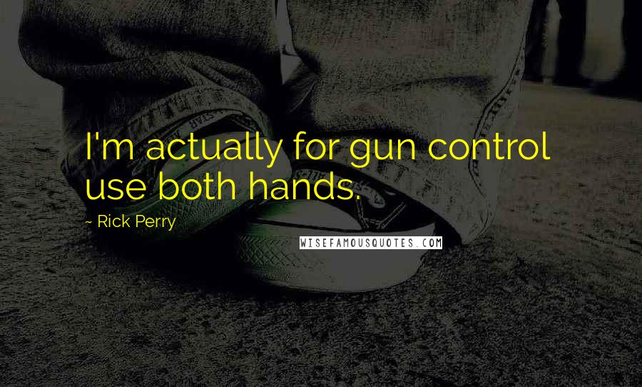 Rick Perry Quotes: I'm actually for gun control  use both hands.