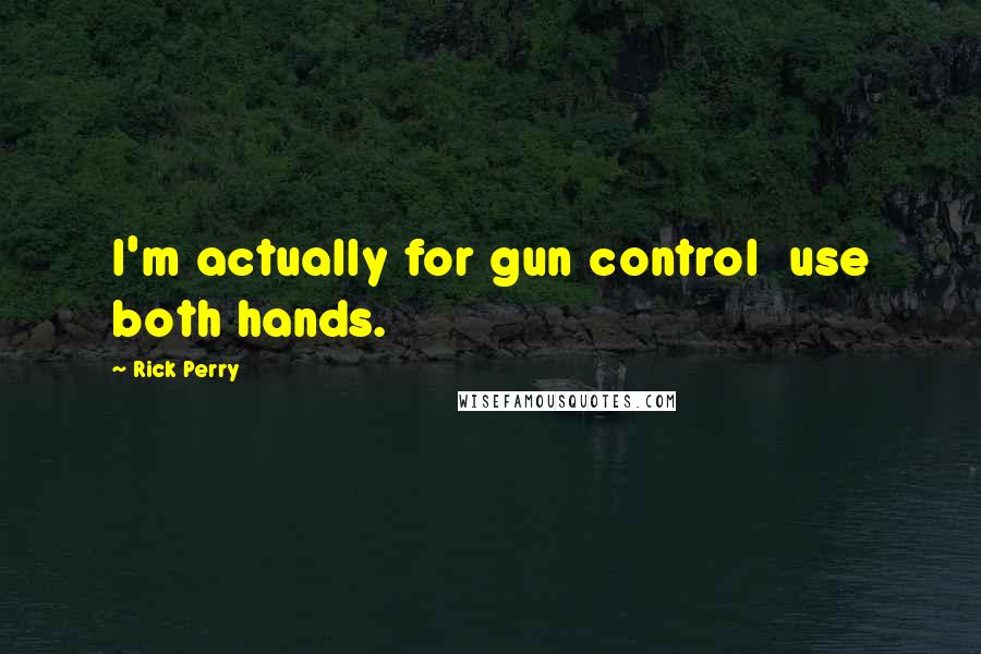 Rick Perry Quotes: I'm actually for gun control  use both hands.