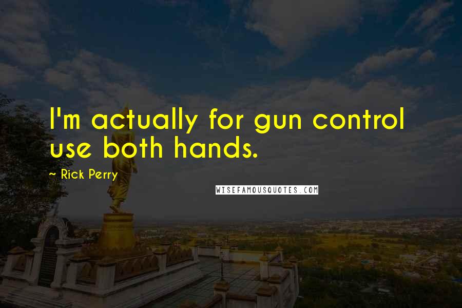 Rick Perry Quotes: I'm actually for gun control  use both hands.